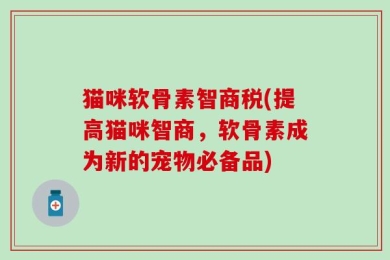 猫咪软骨素智商税(提高猫咪智商，软骨素成为新的宠物必备品)