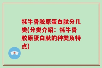牦牛骨胶原蛋白肽分几类(分类介绍：牦牛骨胶原蛋白肽的种类及特点)