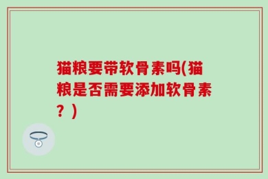 猫粮要带软骨素吗(猫粮是否需要添加软骨素？)
