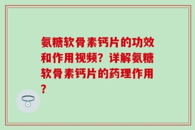 氨糖软骨素钙片的功效和作用视频？详解氨糖软骨素钙片的药理作用？