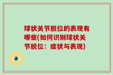 球状关节脱位的表现有哪些(如何识别球状关节脱位：症状与表现)