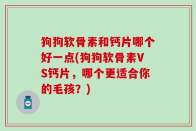 狗狗软骨素和钙片哪个好一点(狗狗软骨素VS钙片，哪个更适合你的毛孩？)