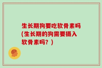 生长期狗要吃软骨素吗(生长期的狗需要摄入软骨素吗？)