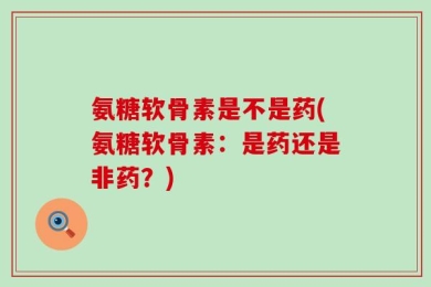 氨糖软骨素是不是药(氨糖软骨素：是药还是非药？)