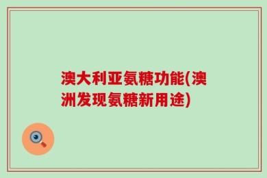 澳大利亚氨糖功能(澳洲发现氨糖新用途)