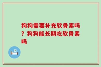 狗狗需要补充软骨素吗？狗狗能长期吃软骨素吗