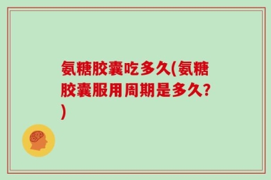 氨糖胶囊吃多久(氨糖胶囊服用周期是多久？)