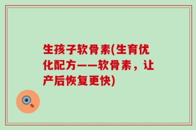 生孩子软骨素(生育优化配方——软骨素，让产后恢复更快)