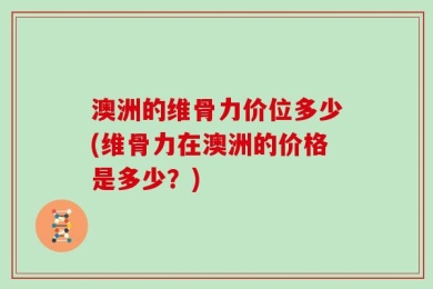 澳洲的维骨力价位多少(维骨力在澳洲的价格是多少？)