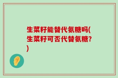 生菜籽能替代氨糖吗(生菜籽可否代替氨糖？)
