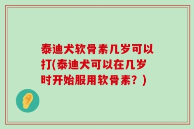 泰迪犬软骨素几岁可以打(泰迪犬可以在几岁时开始服用软骨素？)