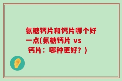 氨糖钙片和钙片哪个好一点(氨糖钙片 vs 钙片：哪种更好？)