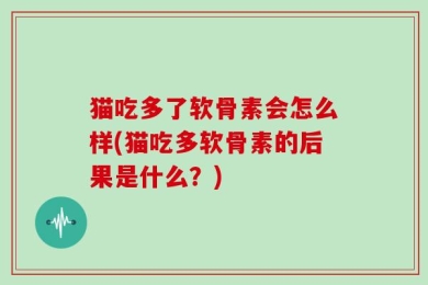 猫吃多了软骨素会怎么样(猫吃多软骨素的后果是什么？)