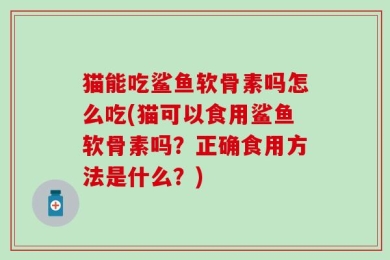 猫能吃鲨鱼软骨素吗怎么吃(猫可以食用鲨鱼软骨素吗？正确食用方法是什么？)