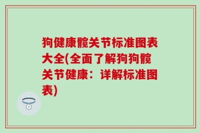 狗健康髋关节标准图表大全(全面了解狗狗髋关节健康：详解标准图表)