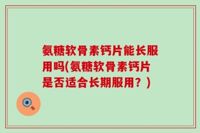 氨糖软骨素钙片能长服用吗(氨糖软骨素钙片是否适合长期服用？)