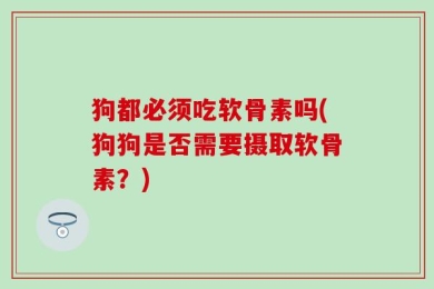 狗都必须吃软骨素吗(狗狗是否需要摄取软骨素？)