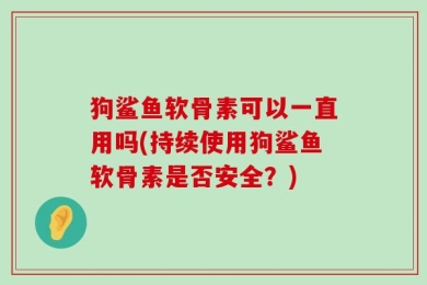 狗鲨鱼软骨素可以一直用吗(持续使用狗鲨鱼软骨素是否安全？)