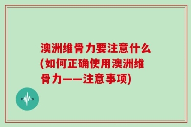 澳洲维骨力要注意什么(如何正确使用澳洲维骨力——注意事项)