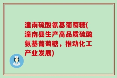 潼南硫酸氨基葡萄糖(潼南县生产高品质硫酸氨基葡萄糖，推动化工产业发展)