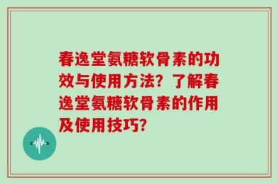 春逸堂氨糖软骨素的功效与使用方法？了解春逸堂氨糖软骨素的作用及使用技巧？