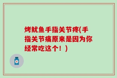 烤鱿鱼手指关节疼(手指关节痛原来是因为你经常吃这个！)