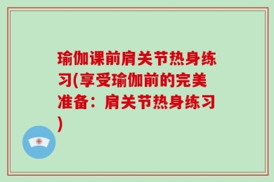 瑜伽课前肩关节热身练习(享受瑜伽前的完美准备：肩关节热身练习)