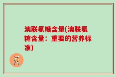 澳联氨糖含量(澳联氨糖含量：重要的营养标准)