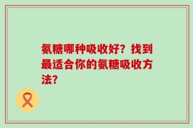 氨糖哪种吸收好？找到最适合你的氨糖吸收方法？