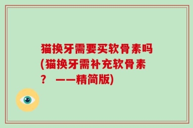 猫换牙需要买软骨素吗(猫换牙需补充软骨素？ ——精简版)
