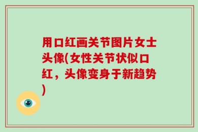 用口红画关节图片女士头像(女性关节状似口红，头像变身于新趋势)