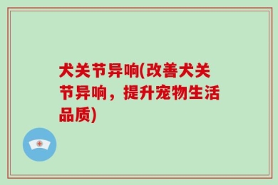 犬关节异响(改善犬关节异响，提升宠物生活品质)