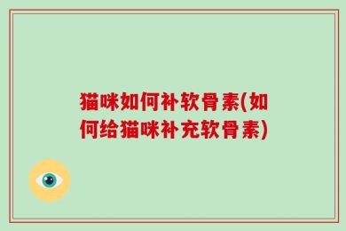 猫咪如何补软骨素(如何给猫咪补充软骨素)