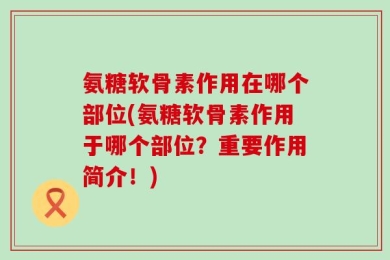 氨糖软骨素作用在哪个部位(氨糖软骨素作用于哪个部位？重要作用简介！)