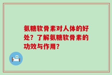 氨糖软骨素对人体的好处？了解氨糖软骨素的功效与作用？