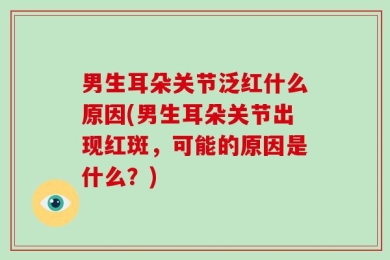 男生耳朵关节泛红什么原因(男生耳朵关节出现红斑，可能的原因是什么？)