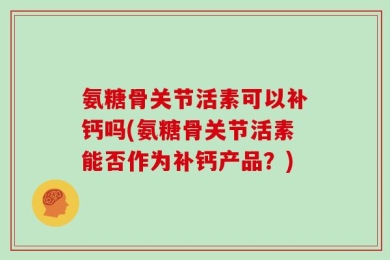氨糖骨关节活素可以补钙吗(氨糖骨关节活素能否作为补钙产品？)
