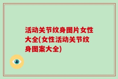活动关节纹身图片女性大全(女性活动关节纹身图案大全)