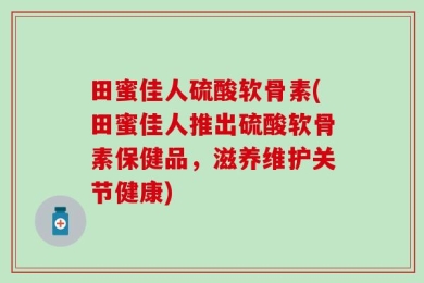 田蜜佳人硫酸软骨素(田蜜佳人推出硫酸软骨素保健品，滋养维护关节健康)