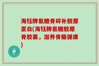海钰牌氨糖骨碎补胶原蛋白(海钰牌氨糖胶原骨胶囊，滋养骨骼健康)