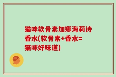 猫咪软骨素加娜海莉诗香水(软骨素+香水=猫咪好味道)