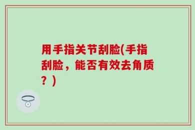 用手指关节刮脸(手指刮脸，能否有效去角质？)