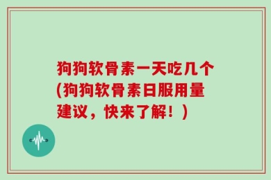 狗狗软骨素一天吃几个(狗狗软骨素日服用量建议，快来了解！)