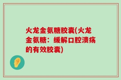 火龙金氨糖胶囊(火龙金氨糖：缓解口腔溃疡的有效胶囊)