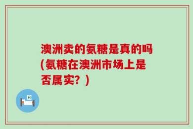 澳洲卖的氨糖是真的吗(氨糖在澳洲市场上是否属实？)