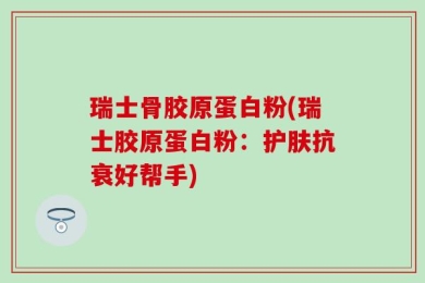 瑞士骨胶原蛋白粉(瑞士胶原蛋白粉：护肤抗衰好帮手)