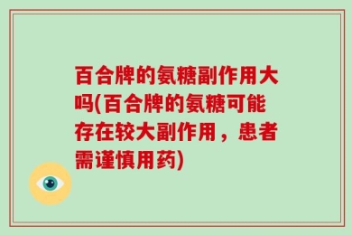 百合牌的氨糖副作用大吗(百合牌的氨糖可能存在较大副作用，患者需谨慎用药)
