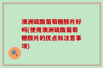 澳洲硫酸葡萄糖胺片好吗(使用澳洲硫酸葡萄糖胺片的优点和注意事项)