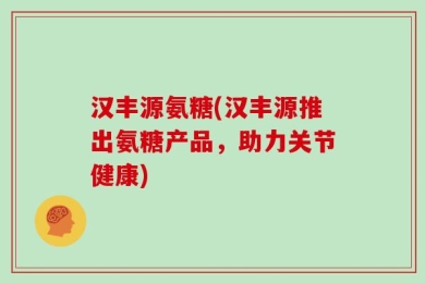 汉丰源氨糖(汉丰源推出氨糖产品，助力关节健康)