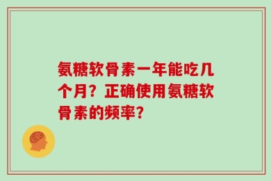 氨糖软骨素一年能吃几个月？正确使用氨糖软骨素的频率？